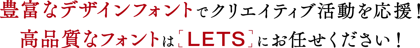 豊富なデザインフォントでクリエイティブ活動を応援！高品質なフォントはLETSにお任せください！